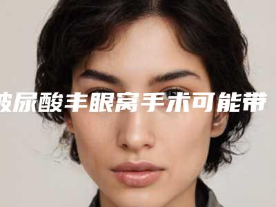 玻尿酸丰眼窝手术可能带来的副作用