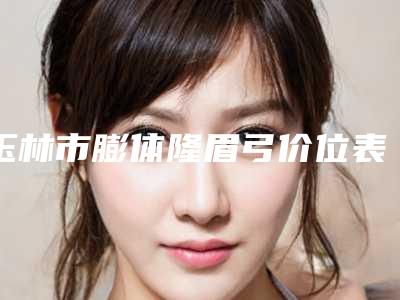 玉林市膨体隆眉弓价位表正规新版曝光(2025年均价为:14640元)
