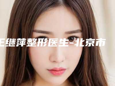 王继萍整形医生-北京市解放军304医院整形科王继萍医师超全专家攻略