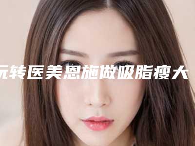 玩转医美恩施做吸脂瘦大腿费用为多少