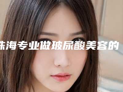 珠海专业做玻尿酸美容的三甲医院推荐