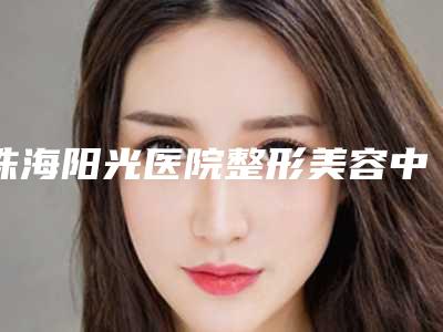 珠海阳光医院整形美容中心,珠海仁瑞整形美容门诊部你比较看好哪一家
