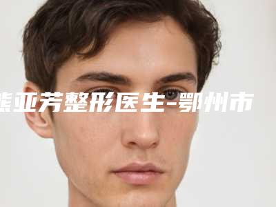 熊亚芳整形医生-鄂州市中心医院熊亚芳医师出诊时间