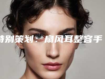 特别策划:扇风耳整容手术详细介绍
