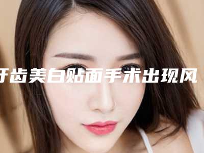 牙齿美白贴面手术出现风险该如何应对