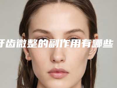 牙齿微整的副作用有哪些_牙齿微整有没得副作用啊