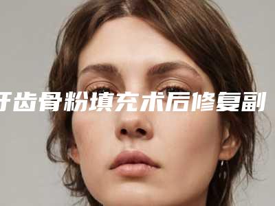 牙齿骨粉填充术后修复副作用「牙齿骨粉填充术有哪些副作用」