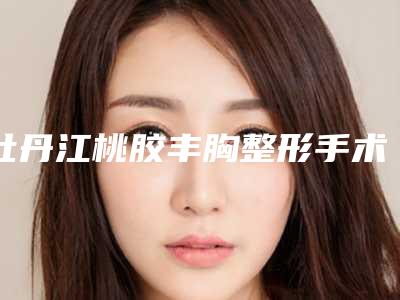 牡丹江桃胶丰胸整形手术的效果及价格