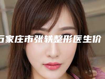 石家庄市张轶整形医生价格(费用)清单全新版