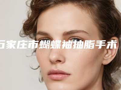 石家庄市蝴蝶袖抽脂手术整形医院(石家庄艾麦德医疗美容不容错过)