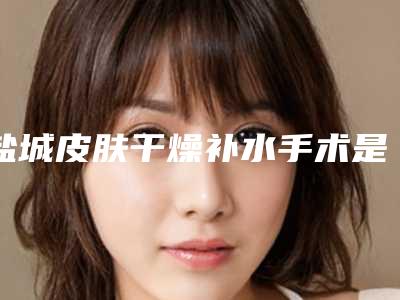 盐城皮肤干燥补水手术是否会影响到身体的健康呢