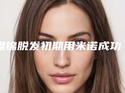 盘锦脱发初期用米诺成功率高吗,后遗症有哪些