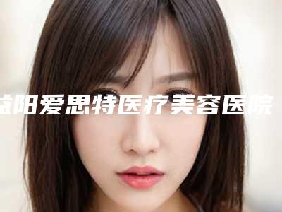 益阳爱思特医疗美容医院,益阳格莱美医疗美容门诊部你更中意哪一家