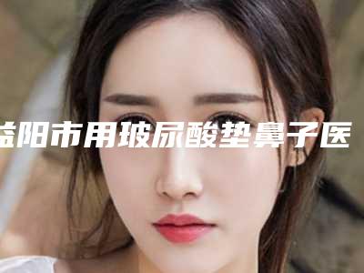 益阳市用玻尿酸垫鼻子医生排行榜前10强专业点评-刘安久医生实力口碑严选