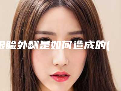 眼睑外翻是如何造成的(下眼睑内翻术后外翻怎么处理)