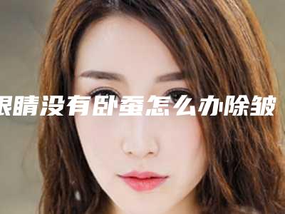 眼睛没有卧蚕怎么办除皱影响卧蚕吗