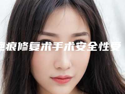 疤痕修复术手术安全性受哪些影响「疤痕修复术安全性怎么样」