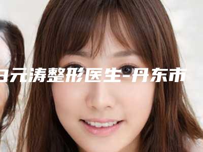 白元涛整形医生-丹东市白元涛医生膨体垫鼻假体凭实力口碑入选