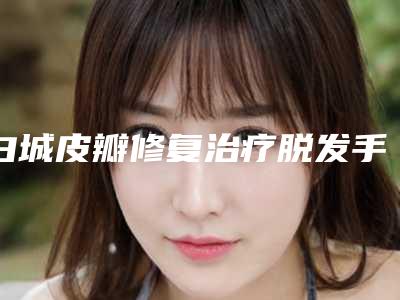 白城皮瓣修复治疗脱发手术的作用是不是永久的