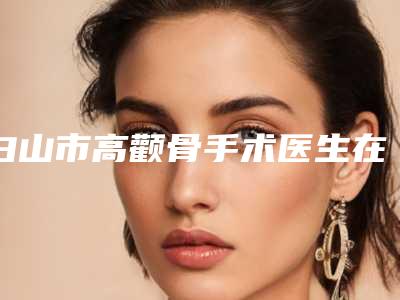 白山市高颧骨手术医生在榜名单前十名全新预评-白山市高颧骨手术整形医生