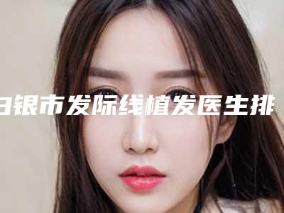 白银市发际线植发医生排行top10实力实测（关大禹医生业内威望高）