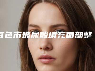 百色市玻尿酸填充面部整形医院在榜名单前十强实力大评比(白色欧梵娜医疗美容诊所绝不踩雷)
