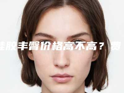 硅胶丰臀价格高不高?费用一般多少钱?