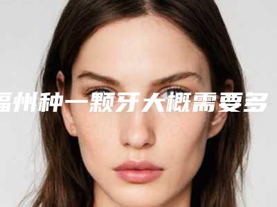 福州种一颗牙大概需要多少价位福州种植牙价格降低了吗