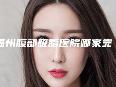 福州腹部吸脂医院哪家靠谱(福州正规吸脂医院)