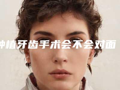 种植牙齿手术会不会对面部表情产生影响