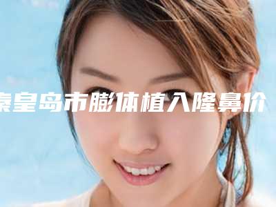 秦皇岛市膨体植入隆鼻价格(收费标准)已上线,请查收-秦皇岛市第(一)医院整形美容科一次价格是多少