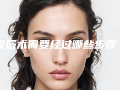 纹唇术需要经过哪些步骤?术后如何护理?