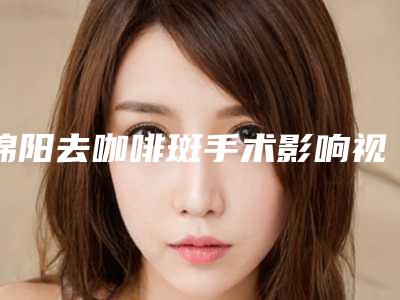 绵阳去咖啡斑手术影响视力吗