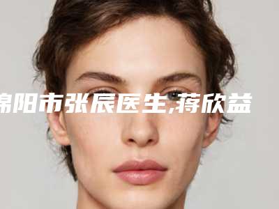 绵阳市张辰医生,蒋欣益医生口碑横评哪个好