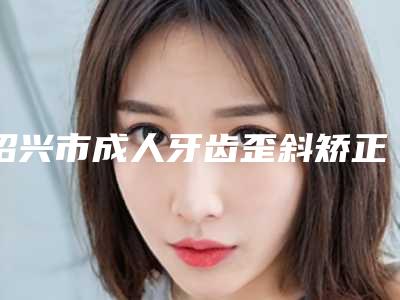 绍兴市成人牙齿歪斜矫正医生排行评出-绍兴市冯利光口腔医生