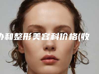 协和整形美容科价格(收费标准)完整公开-协和整形美容科电离子腋臭治疗价格范围是什么