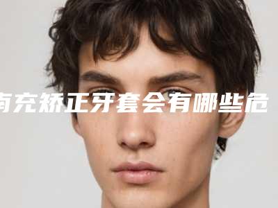 南充矫正牙套会有哪些危险呢「南充矫正牙套会不会产生危害」