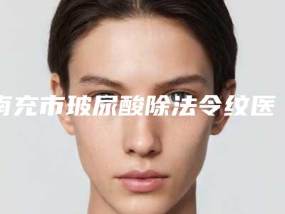 南充市玻尿酸除法令纹医生强榜前10强权威医生评测-张正中医生更值得收藏