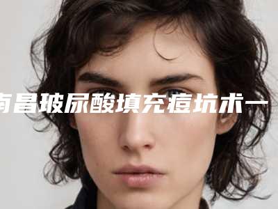 南昌玻尿酸填充痘坑术一次能管多久