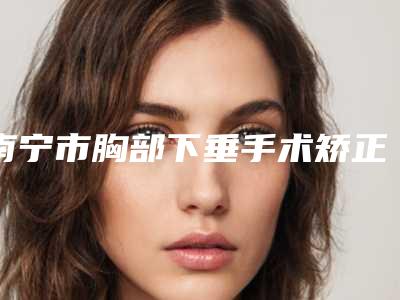 南宁市胸部下垂手术矫正医生好的哪位-涂杰周整形医生预约挂号
