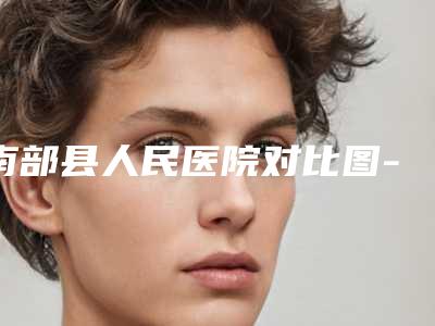 南部县人民医院对比图-价格(费用)清单2025版正式一览