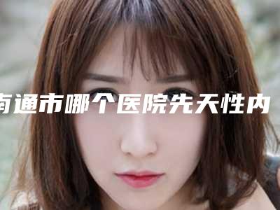 南通市哪个医院先天性内眼睑下垂好(南通伊莱美医疗美容诊所实力口碑并存)