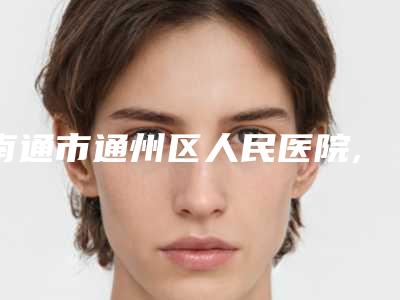 南通市通州区人民医院,南通逸菲医疗整形美容门诊部你更喜欢哪一家
