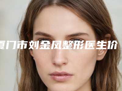 厦门市刘金凤整形医生价格(价目)表预览