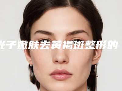 光子嫩肤去黄褐斑整形的原理效果「光子嫩肤去黄褐斑效果能够保持多久」