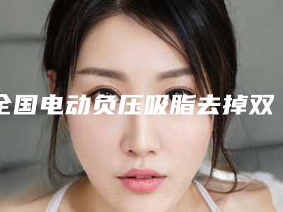 全国电动负压吸脂去掉双下巴医院推荐:电动负压吸脂去掉双下巴医院前50位女生必看名单
