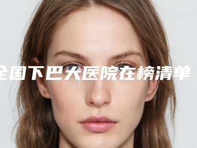 全国下巴大医院在榜清单综合实力top20一览发布-看介绍网评不错