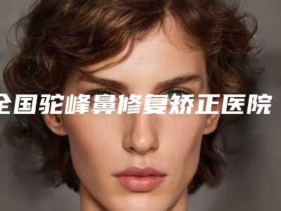 全国驼峰鼻修复矫正医院在榜名单前二十全新盘点-实力遥遥领先_列前三