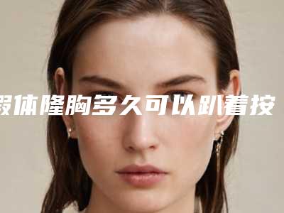 假体隆胸多久可以趴着按摩,做好假体隆胸几年后可以趴着做背部按摩