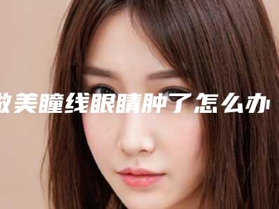 做美瞳线眼睛肿了怎么办（刚做的美瞳线眼睛肿请问有什么办法吗）